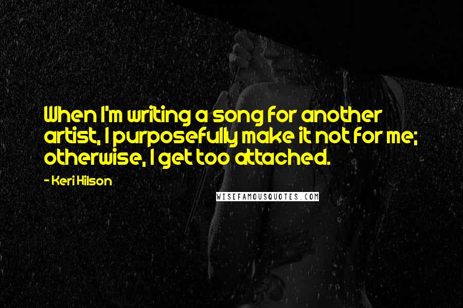 Keri Hilson Quotes: When I'm writing a song for another artist, I purposefully make it not for me; otherwise, I get too attached.