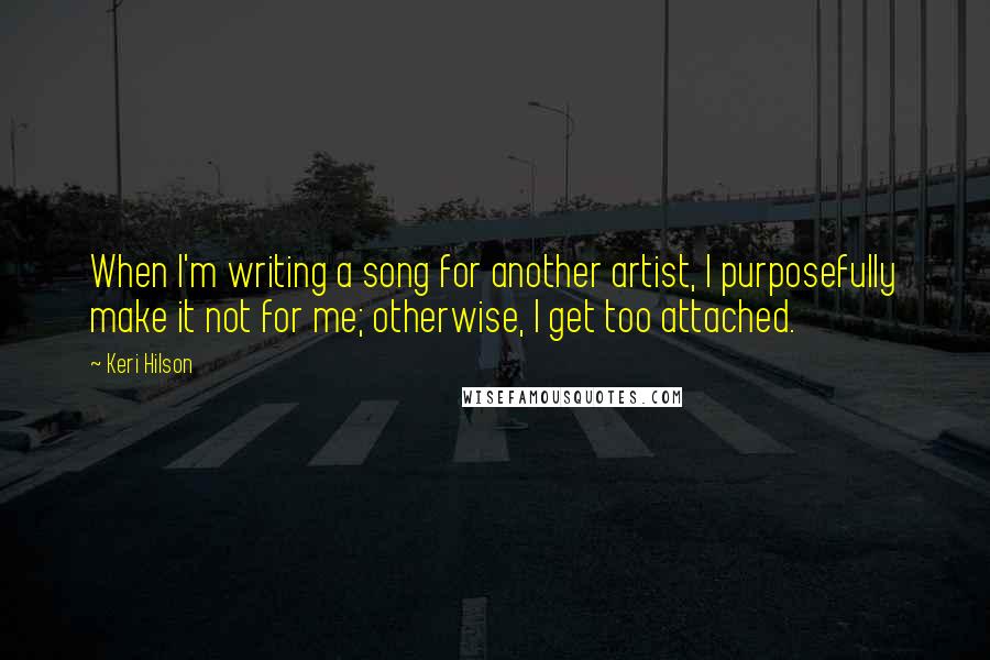 Keri Hilson Quotes: When I'm writing a song for another artist, I purposefully make it not for me; otherwise, I get too attached.