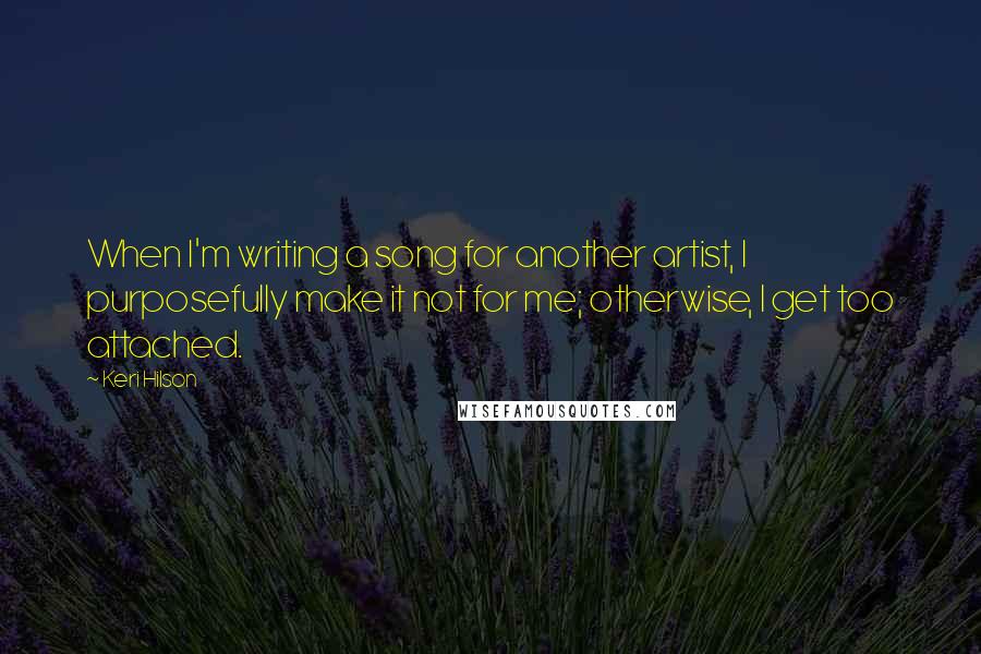 Keri Hilson Quotes: When I'm writing a song for another artist, I purposefully make it not for me; otherwise, I get too attached.