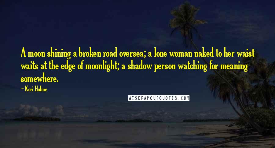 Keri Hulme Quotes: A moon shining a broken road oversea; a lone woman naked to her waist waits at the edge of moonlight; a shadow person watching for meaning somewhere.