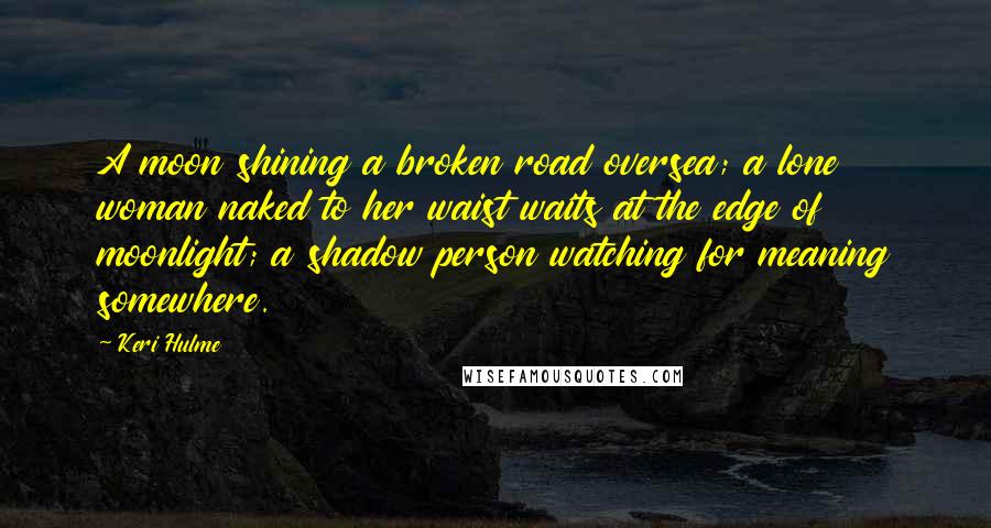 Keri Hulme Quotes: A moon shining a broken road oversea; a lone woman naked to her waist waits at the edge of moonlight; a shadow person watching for meaning somewhere.