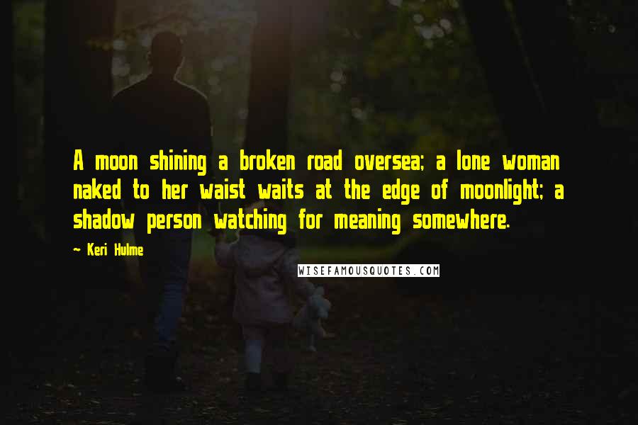 Keri Hulme Quotes: A moon shining a broken road oversea; a lone woman naked to her waist waits at the edge of moonlight; a shadow person watching for meaning somewhere.