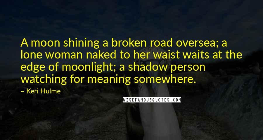 Keri Hulme Quotes: A moon shining a broken road oversea; a lone woman naked to her waist waits at the edge of moonlight; a shadow person watching for meaning somewhere.