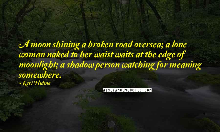 Keri Hulme Quotes: A moon shining a broken road oversea; a lone woman naked to her waist waits at the edge of moonlight; a shadow person watching for meaning somewhere.