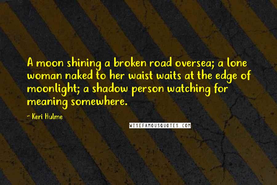 Keri Hulme Quotes: A moon shining a broken road oversea; a lone woman naked to her waist waits at the edge of moonlight; a shadow person watching for meaning somewhere.