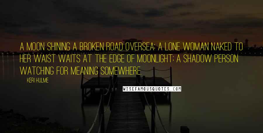 Keri Hulme Quotes: A moon shining a broken road oversea; a lone woman naked to her waist waits at the edge of moonlight; a shadow person watching for meaning somewhere.