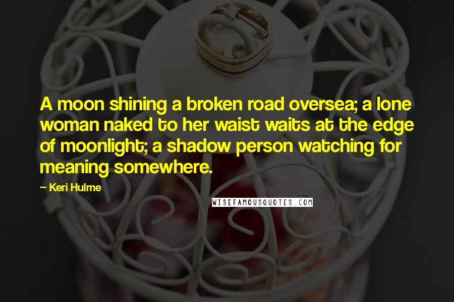 Keri Hulme Quotes: A moon shining a broken road oversea; a lone woman naked to her waist waits at the edge of moonlight; a shadow person watching for meaning somewhere.