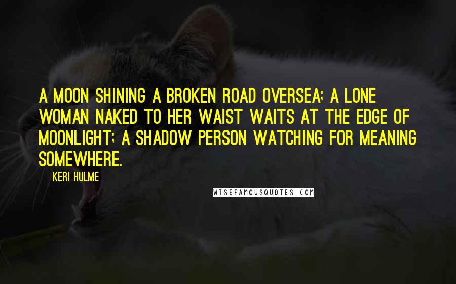 Keri Hulme Quotes: A moon shining a broken road oversea; a lone woman naked to her waist waits at the edge of moonlight; a shadow person watching for meaning somewhere.