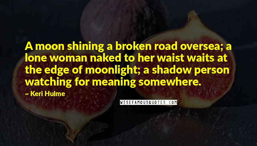 Keri Hulme Quotes: A moon shining a broken road oversea; a lone woman naked to her waist waits at the edge of moonlight; a shadow person watching for meaning somewhere.