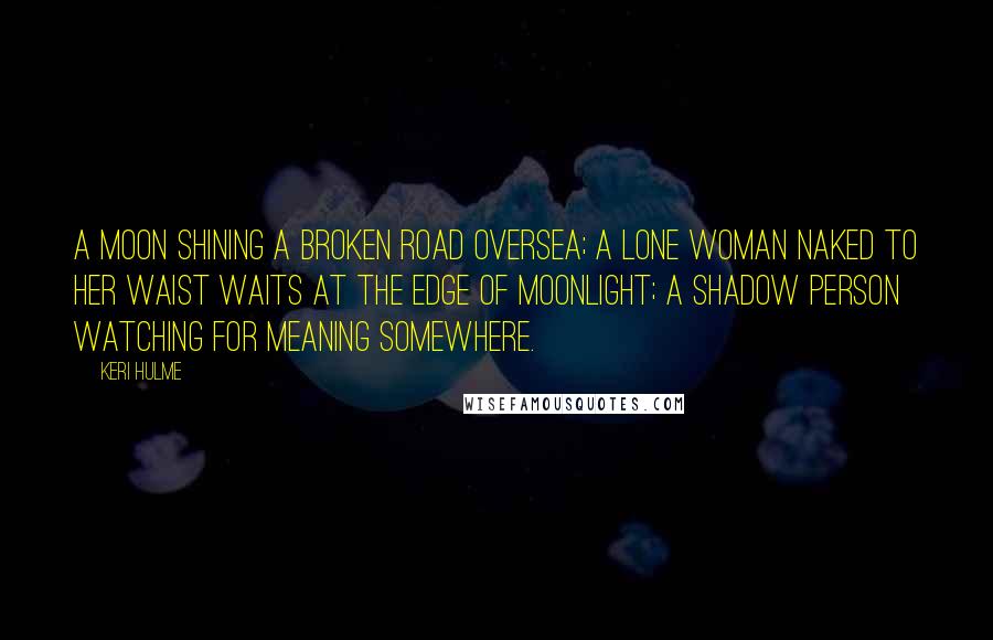 Keri Hulme Quotes: A moon shining a broken road oversea; a lone woman naked to her waist waits at the edge of moonlight; a shadow person watching for meaning somewhere.