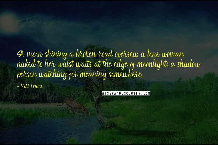 Keri Hulme Quotes: A moon shining a broken road oversea; a lone woman naked to her waist waits at the edge of moonlight; a shadow person watching for meaning somewhere.