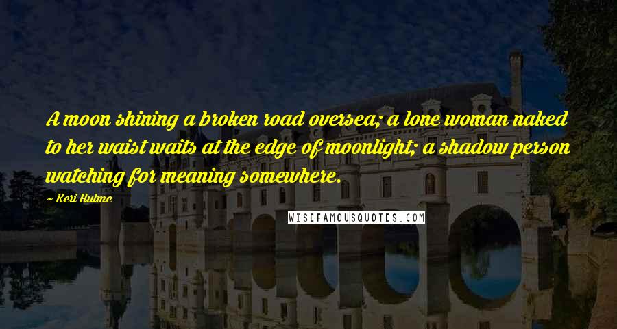 Keri Hulme Quotes: A moon shining a broken road oversea; a lone woman naked to her waist waits at the edge of moonlight; a shadow person watching for meaning somewhere.