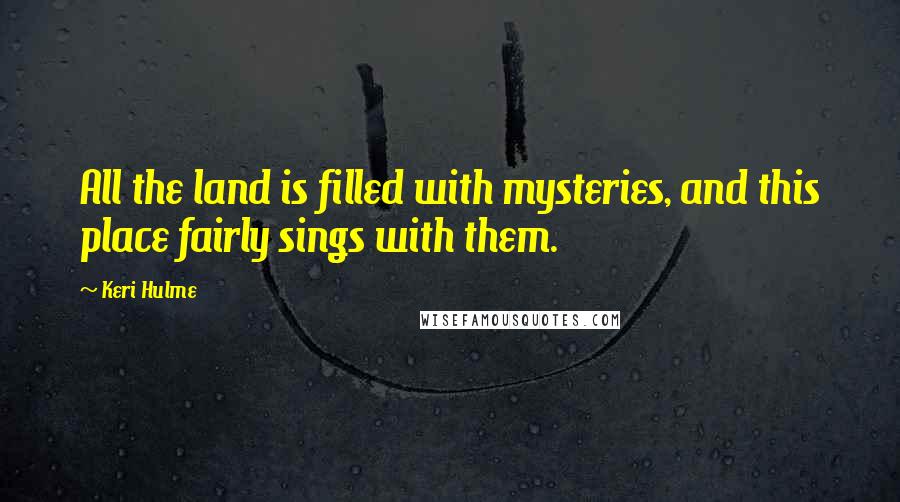 Keri Hulme Quotes: All the land is filled with mysteries, and this place fairly sings with them.