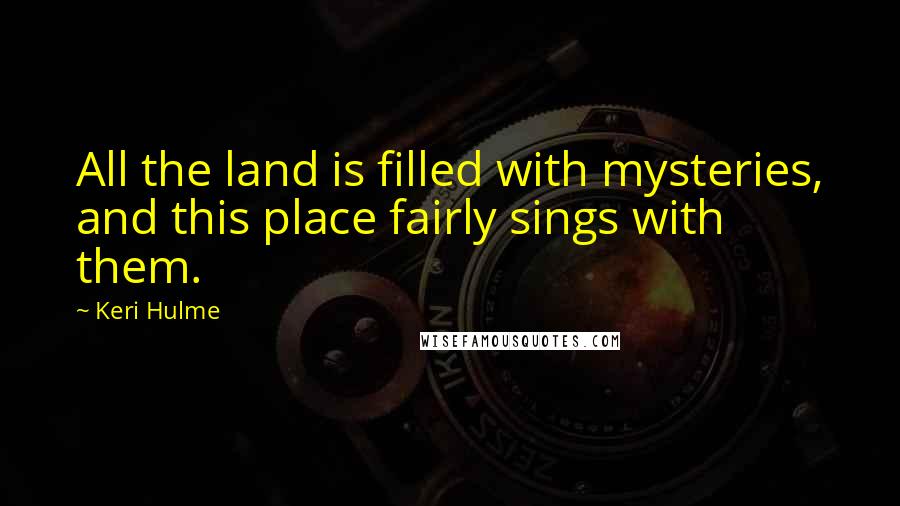 Keri Hulme Quotes: All the land is filled with mysteries, and this place fairly sings with them.