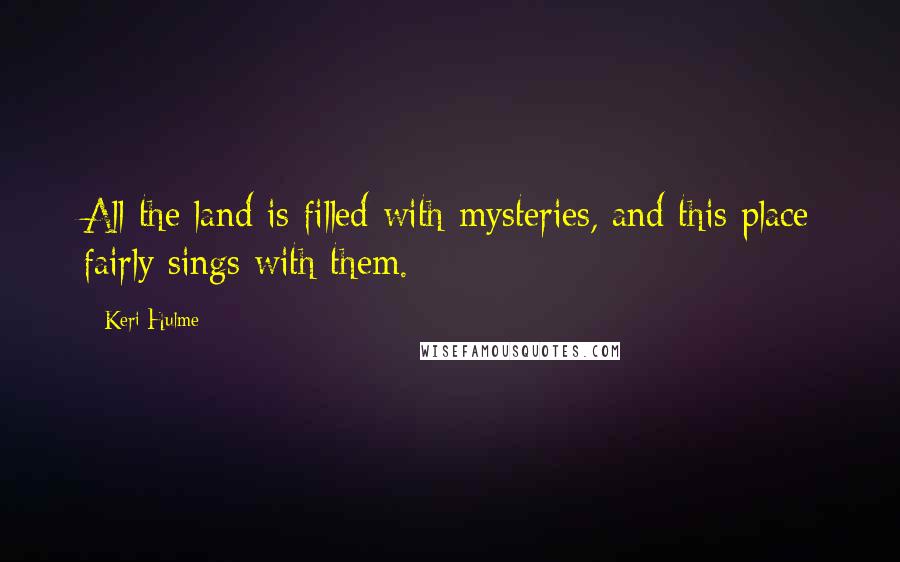 Keri Hulme Quotes: All the land is filled with mysteries, and this place fairly sings with them.