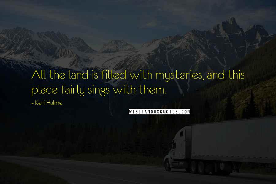 Keri Hulme Quotes: All the land is filled with mysteries, and this place fairly sings with them.