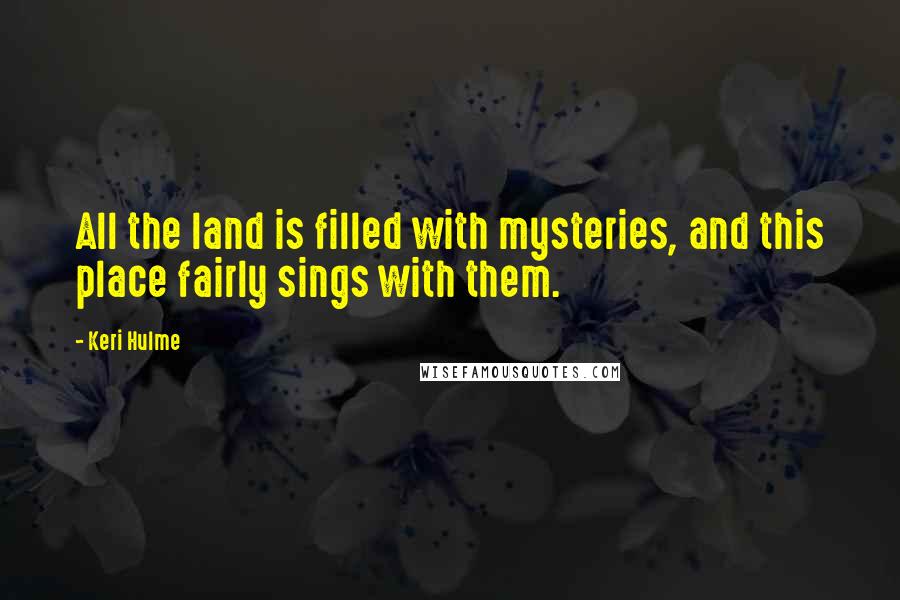 Keri Hulme Quotes: All the land is filled with mysteries, and this place fairly sings with them.