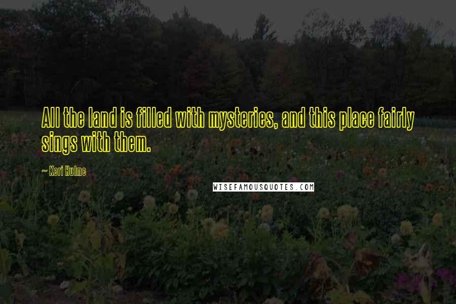 Keri Hulme Quotes: All the land is filled with mysteries, and this place fairly sings with them.