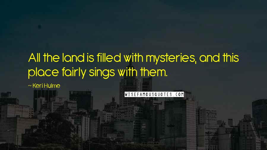 Keri Hulme Quotes: All the land is filled with mysteries, and this place fairly sings with them.