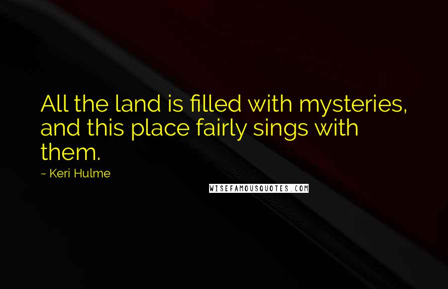 Keri Hulme Quotes: All the land is filled with mysteries, and this place fairly sings with them.