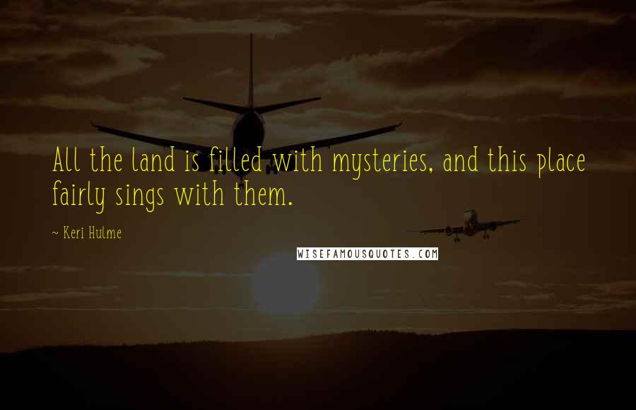 Keri Hulme Quotes: All the land is filled with mysteries, and this place fairly sings with them.