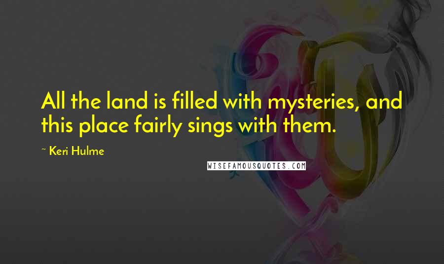 Keri Hulme Quotes: All the land is filled with mysteries, and this place fairly sings with them.