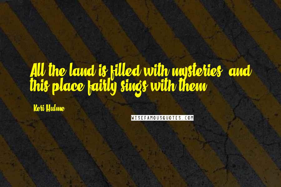 Keri Hulme Quotes: All the land is filled with mysteries, and this place fairly sings with them.