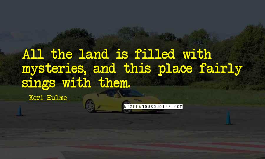 Keri Hulme Quotes: All the land is filled with mysteries, and this place fairly sings with them.