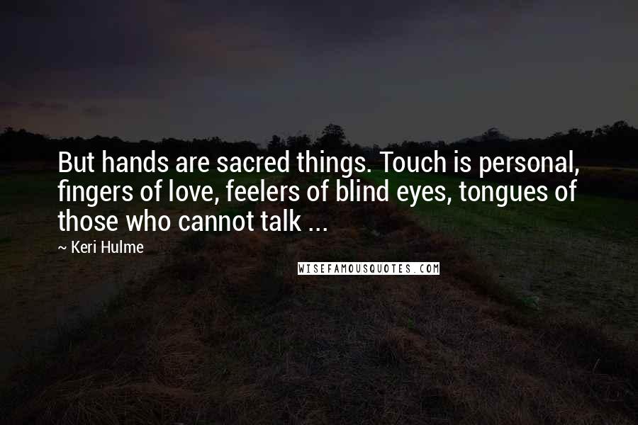 Keri Hulme Quotes: But hands are sacred things. Touch is personal, fingers of love, feelers of blind eyes, tongues of those who cannot talk ...