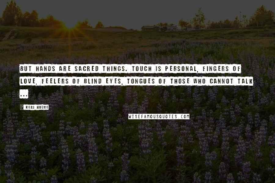 Keri Hulme Quotes: But hands are sacred things. Touch is personal, fingers of love, feelers of blind eyes, tongues of those who cannot talk ...