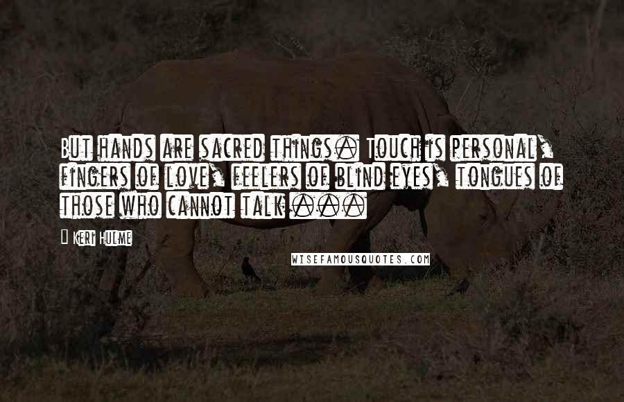 Keri Hulme Quotes: But hands are sacred things. Touch is personal, fingers of love, feelers of blind eyes, tongues of those who cannot talk ...