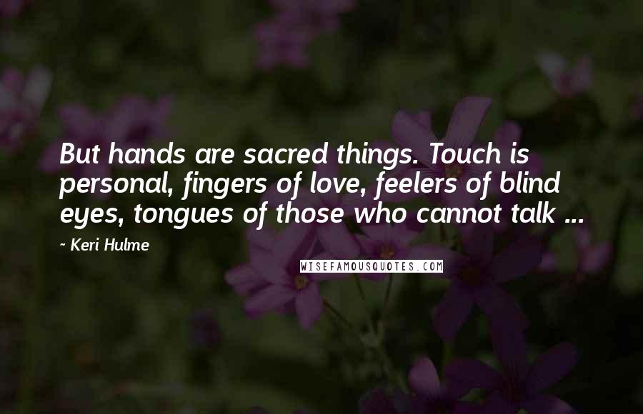 Keri Hulme Quotes: But hands are sacred things. Touch is personal, fingers of love, feelers of blind eyes, tongues of those who cannot talk ...