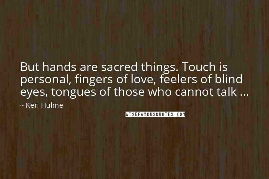 Keri Hulme Quotes: But hands are sacred things. Touch is personal, fingers of love, feelers of blind eyes, tongues of those who cannot talk ...