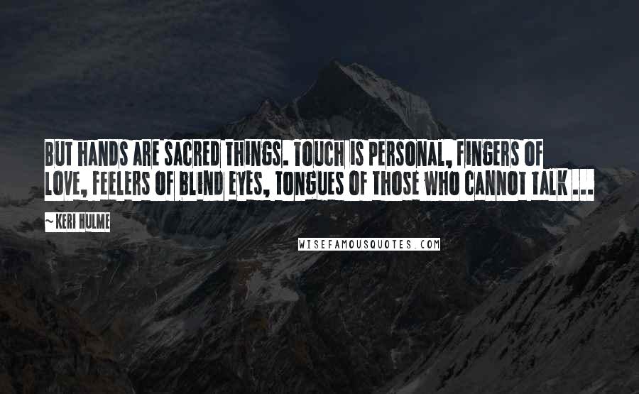 Keri Hulme Quotes: But hands are sacred things. Touch is personal, fingers of love, feelers of blind eyes, tongues of those who cannot talk ...