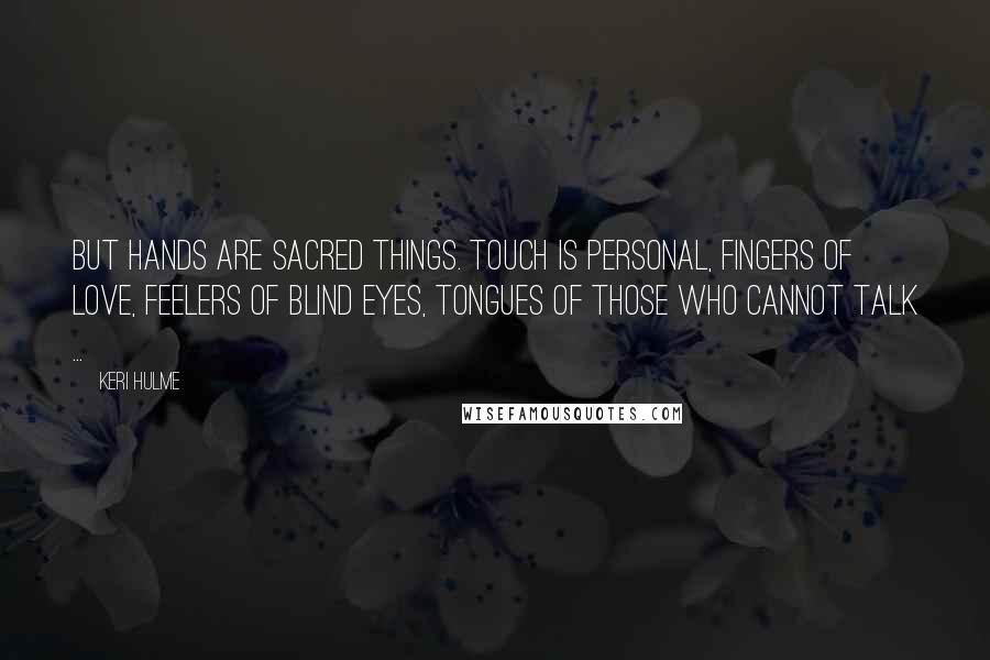 Keri Hulme Quotes: But hands are sacred things. Touch is personal, fingers of love, feelers of blind eyes, tongues of those who cannot talk ...