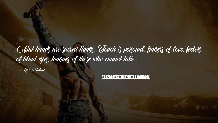 Keri Hulme Quotes: But hands are sacred things. Touch is personal, fingers of love, feelers of blind eyes, tongues of those who cannot talk ...