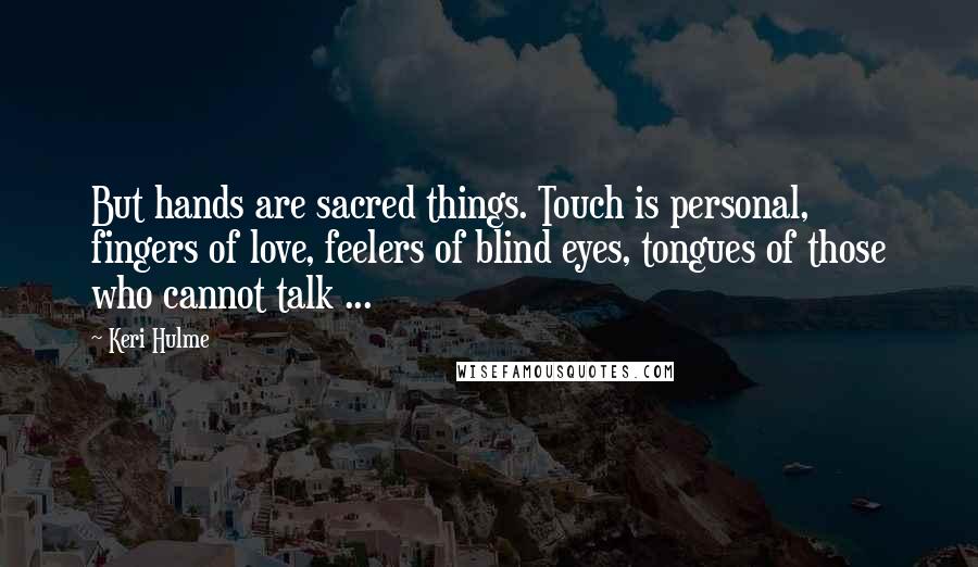 Keri Hulme Quotes: But hands are sacred things. Touch is personal, fingers of love, feelers of blind eyes, tongues of those who cannot talk ...