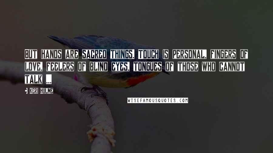 Keri Hulme Quotes: But hands are sacred things. Touch is personal, fingers of love, feelers of blind eyes, tongues of those who cannot talk ...