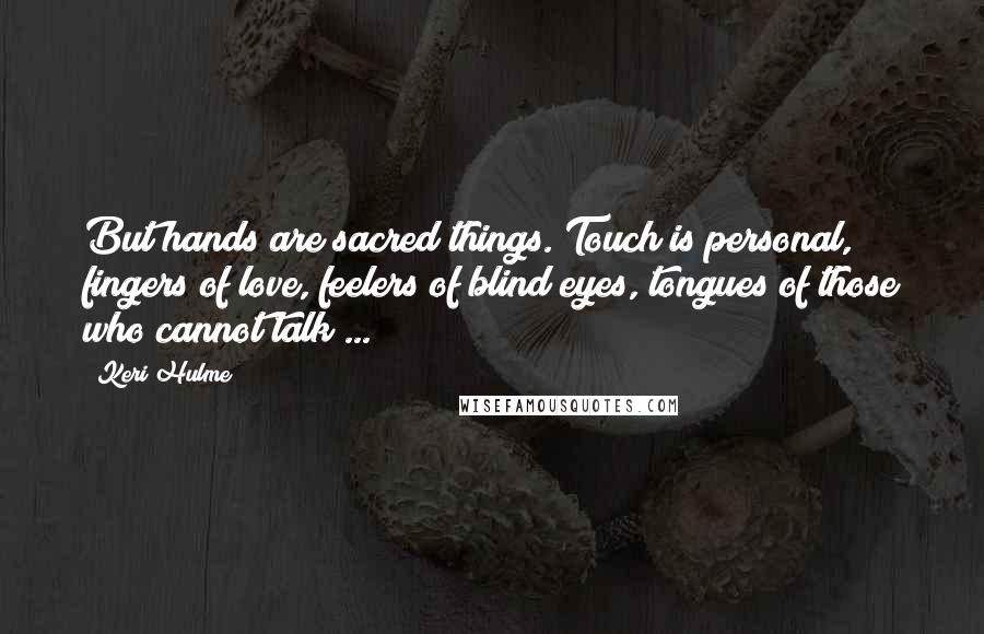 Keri Hulme Quotes: But hands are sacred things. Touch is personal, fingers of love, feelers of blind eyes, tongues of those who cannot talk ...