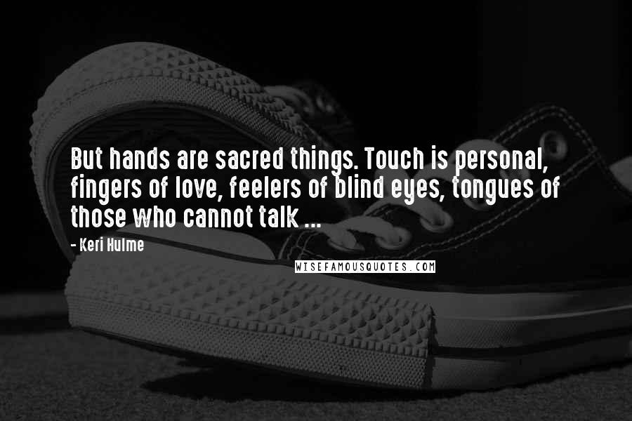 Keri Hulme Quotes: But hands are sacred things. Touch is personal, fingers of love, feelers of blind eyes, tongues of those who cannot talk ...