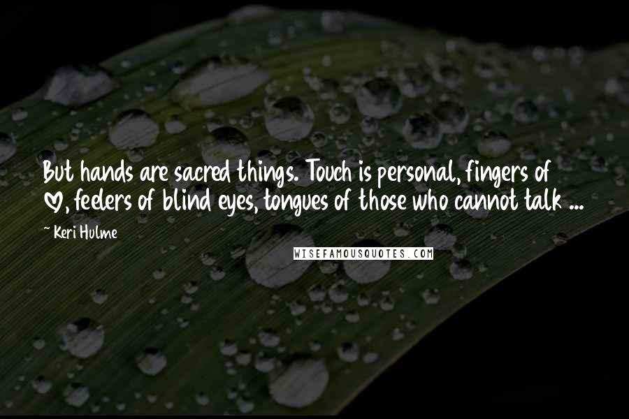 Keri Hulme Quotes: But hands are sacred things. Touch is personal, fingers of love, feelers of blind eyes, tongues of those who cannot talk ...