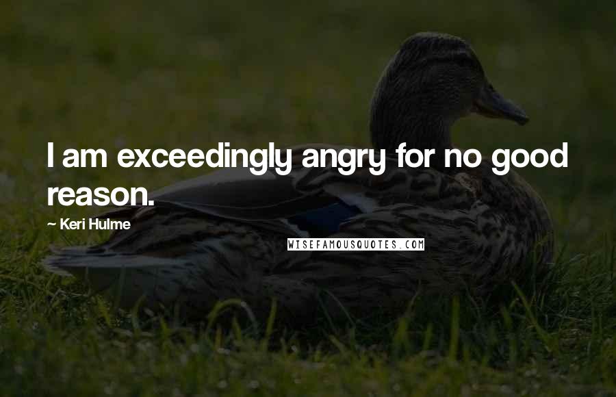 Keri Hulme Quotes: I am exceedingly angry for no good reason.