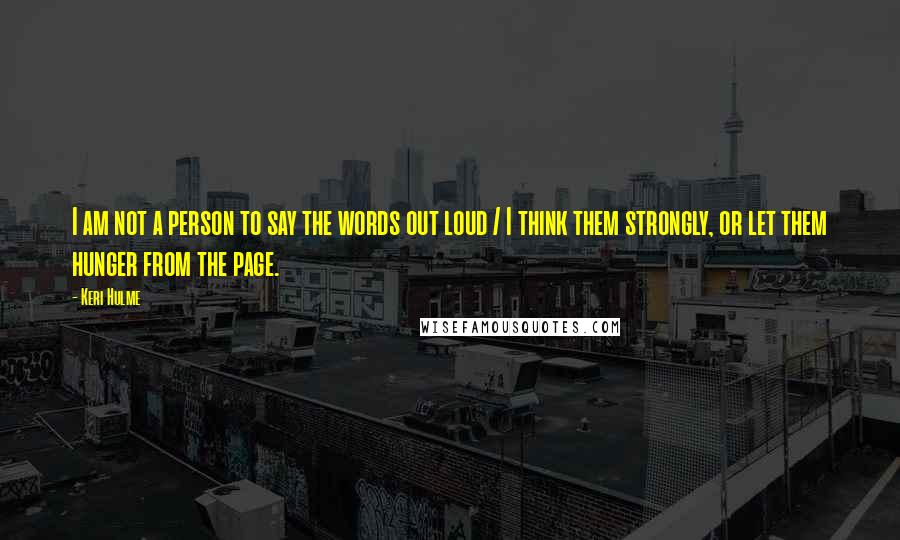 Keri Hulme Quotes: I am not a person to say the words out loud / I think them strongly, or let them hunger from the page.