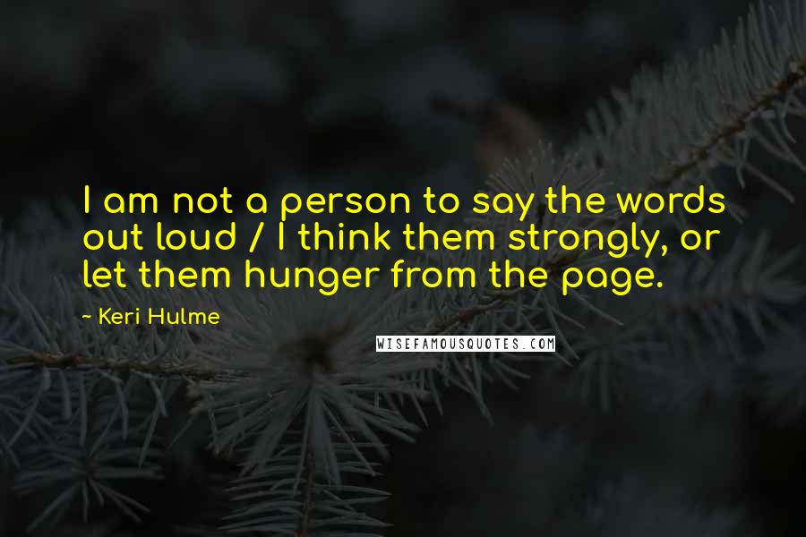 Keri Hulme Quotes: I am not a person to say the words out loud / I think them strongly, or let them hunger from the page.