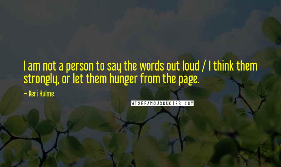 Keri Hulme Quotes: I am not a person to say the words out loud / I think them strongly, or let them hunger from the page.