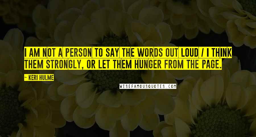 Keri Hulme Quotes: I am not a person to say the words out loud / I think them strongly, or let them hunger from the page.