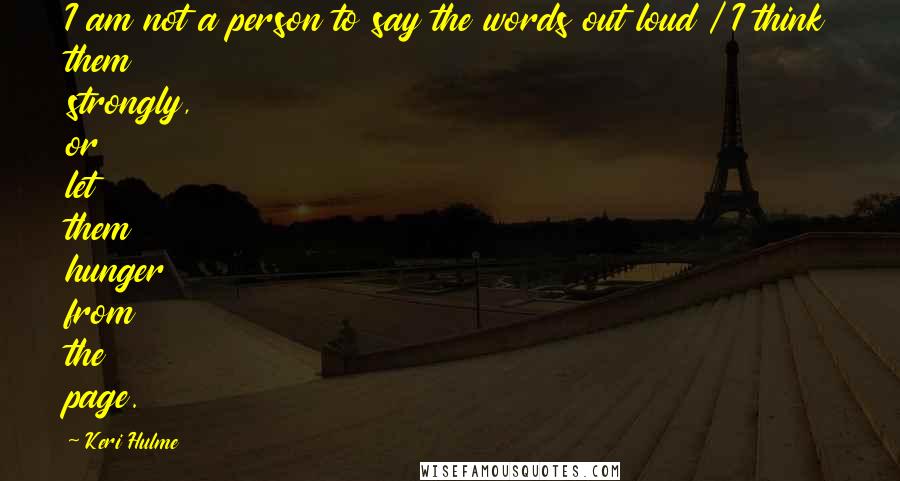 Keri Hulme Quotes: I am not a person to say the words out loud / I think them strongly, or let them hunger from the page.