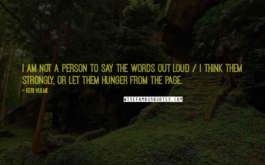 Keri Hulme Quotes: I am not a person to say the words out loud / I think them strongly, or let them hunger from the page.