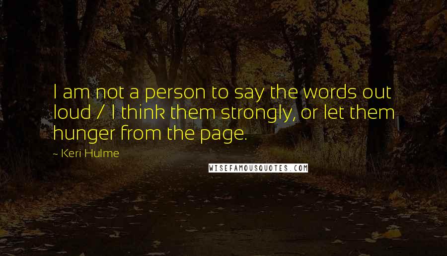 Keri Hulme Quotes: I am not a person to say the words out loud / I think them strongly, or let them hunger from the page.