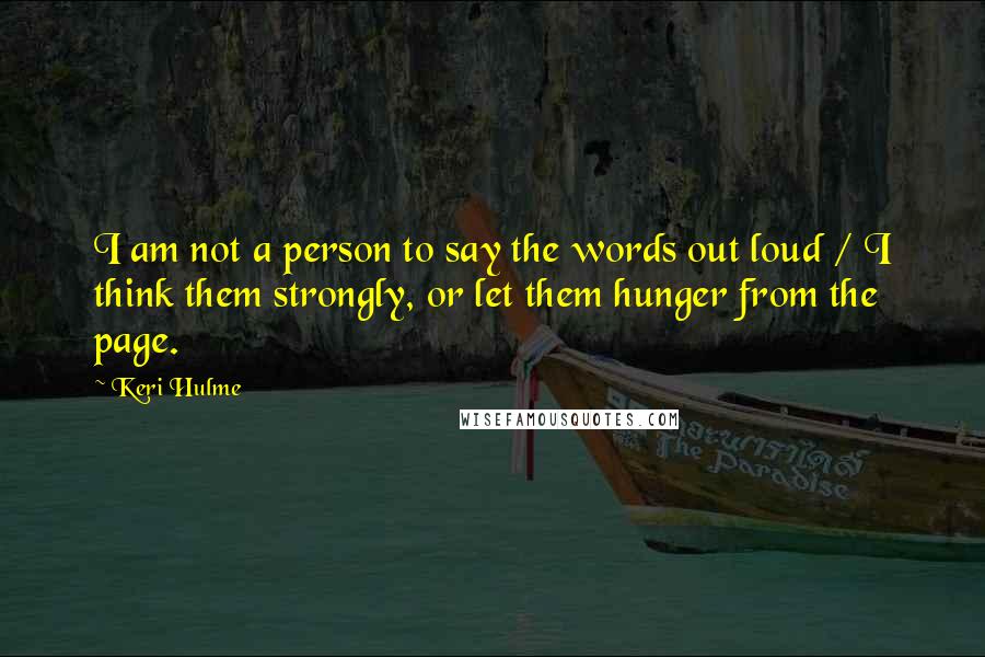 Keri Hulme Quotes: I am not a person to say the words out loud / I think them strongly, or let them hunger from the page.